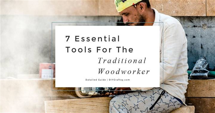 7 Essential Tools For The Traditional Woodworker Detailed Guide